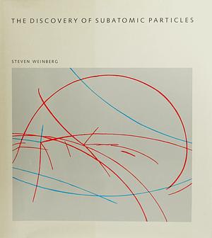 The Discovery of Subatomic Particles by Steven Weinberg
