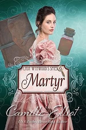 Lady Wynwood's Spies, volume 6: Martyr: Christian Regency Romantic Suspense serial novel by Camille Elliot, Camille Elliot