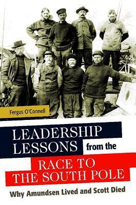 Leadership Lessons from the Race to the South Pole: Why Amundsen Lived and Scott Died by Fergus O'Connell