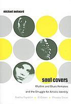 Soul Covers: Rhythm and Blues Remakes and the Struggle for Artistic Identity by Michael Awkward