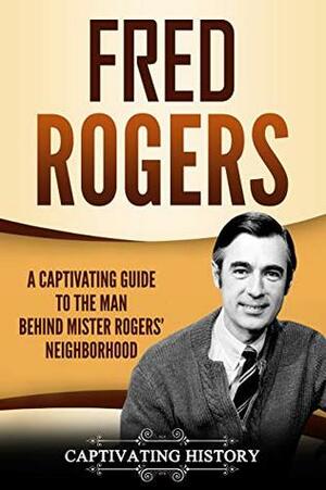 Fred Rogers: A Captivating Guide to the Man Behind Mister Rogers' Neighborhood by Captivating History