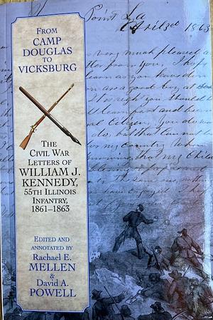 From Camp Douglas to Vicksburg: The Civil War Letters of William J. Kennedy, 55th Illinois Infantry, 1861-1863 by Rachael E. Mellen, David A. Powell