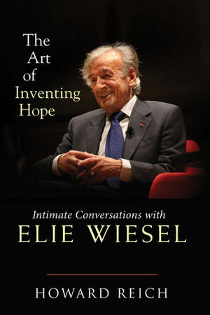 The Art of Inventing Hope: Intimate Conversations with Elie Wiesel by Howard Reich