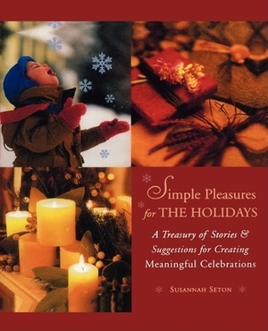 Simple Pleasures for the Holidays: A Treasury of Stories and Suggestions for Creating Meaningful Celebrations by Susannah Seton