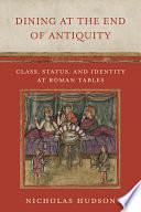 Dining at the End of Antiquity: Class, Status, and Identity at Roman Tables by Nicholas Hudson