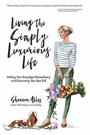 Living the Simply Luxurious Life: Making the Everydays Extraordinary and Discovering Your Best Self by Shannon Ables, Shannon Ables