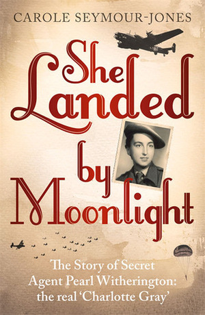 She Landed By Moonlight: The Story of Secret Agent Pearl Witherington: the 'real Charlotte Gray by Carole Seymour-Jones
