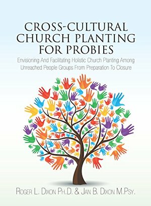 Cross-Cultural Church Planting for Probies: Envisioning And Facilitating Holistic Church Planting Among Unreached People Groups From Preparation To Closure by Roger Dixon, Jan Dixon