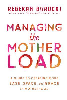 Managing the Motherload: A Guide to Creating More Ease, Space, and Grace in Motherhood by Rebekah Borucki