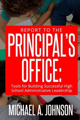 Report To The Principal's Office: Tools for Building Successful High School Administrative Leadership by Michael A. Johnson