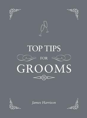 Top Tips for Grooms: From Invites and Speeches to the Best Man and the Stag Night, the Complete Wedding Guide by James Harrison
