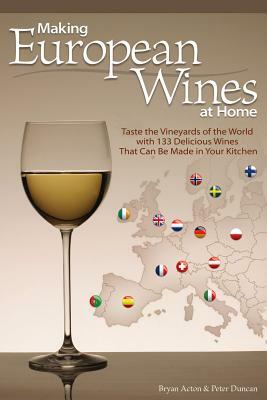 Making European Wines at Home: Taste the Vineyards of the World with 133 Delicious Wines That Can Be Made in Your Kitchen by Bryan Acton, Peter Duncan