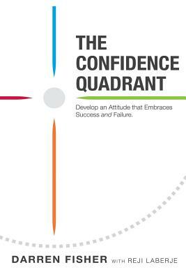 The Confidence Quadrant: Develop an Attitude That Embraces Both Success and Failure by Reji Laberje, Darren Fisher