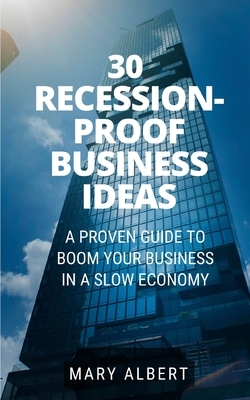 30 Recession-Proof Business Ideas: A Proven Guide To Boom Your Business In A Slow Economy by Mary Albert
