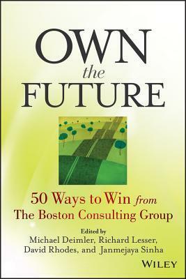 Own the Future: 50 Ways to Win from the Boston Consulting Group by Janmejaya Sinha, David Rhodes, Michael S. Deimler, Richard Lesser