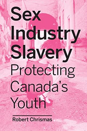 Sex Industry Slavery: Protecting Canada's Youth by Robert Chrismas