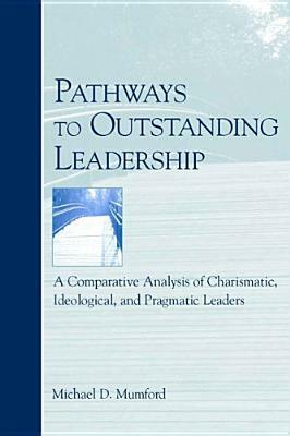 Pathways to Outstanding Leadership: A Comparative Analysis of Charismatic, Ideological, and Pragmatic Leaders by Michael D. Mumford