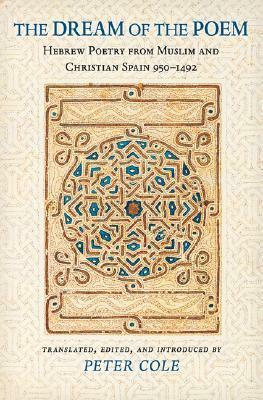 The Dream of the Poem: Hebrew Poetry from Muslim and Christian Spain, 950-1492 by Peter Cole