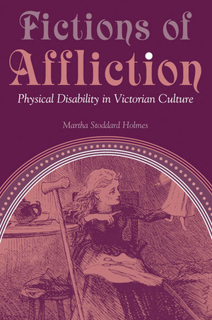 Fictions of Affliction: Physical Disability in Victorian Culture by Martha Stoddard Holmes