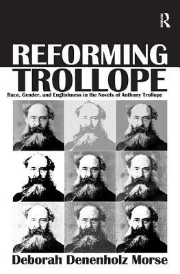 Reforming Trollope: Race, Gender, and Englishness in the Novels of Anthony Trollope. Deborah Denenholz Morse by Deborah Denenholz Morse