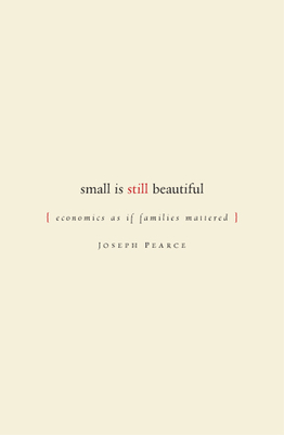 Small Is Still Beautiful: Economics as If Families Mattered by Joseph Pearce