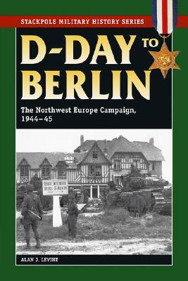 D-Day to Berlin: The Northwest Europe Campaign, 1944-45 by Alan J. Levine