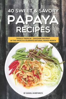 40 Sweet & Savory Papaya Recipes: Totally Tropical - Discover the Fruit of the Angels Celebrate National Papaya Month by Daniel Humphreys