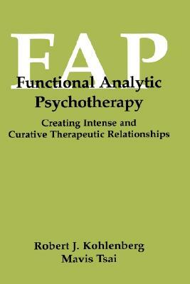 Functional Analytic Psychotherapy: Creating Intense and Curative Therapeutic Relationships by Robert J. Kohlenberg, Mavis Tsai