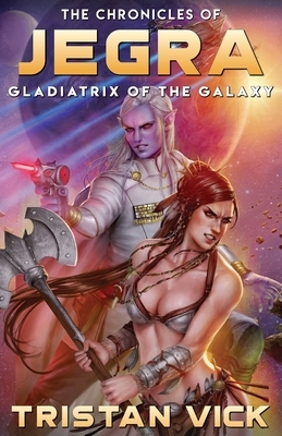 The Chronicles of Jegra: Gladiatrix of the Galaxy by Tristan Vick