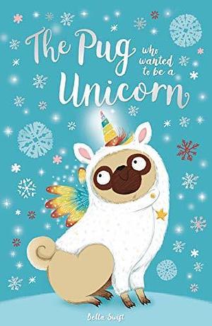 The Pug who wanted to be a Unicorn by Bella Swift, Bella Swift