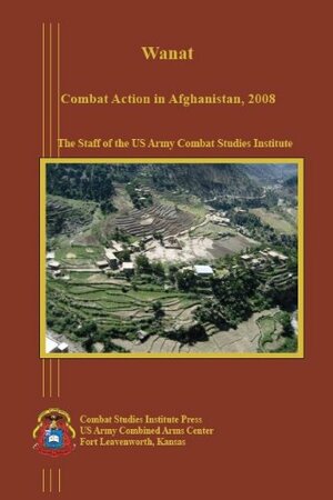 Wanat: Combat Action in Afghanistan, 2008 by U.S. Army Combat Studies Institute