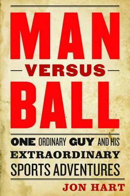 Man Versus Ball: One Ordinary Guy and His Extraordinary Sports Adventures by Jon Hart