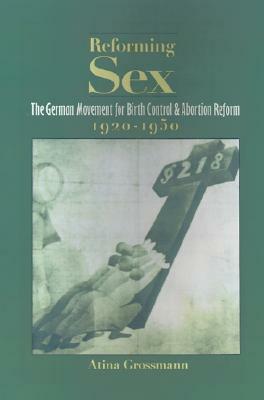 Reforming Sex: The German Movement for Birth Control and Abortion Reform, 1920-1950 by Atina Grossmann