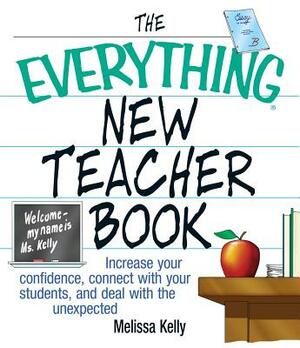 The Everything New Teacher Book: Increase Your Confidence, Connect with Your Students, and Deal with the Unexpected by Melissa Kelly