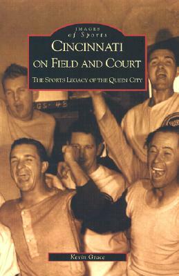 Cincinnati on Field and Court: The Sports Legacy of the Queen City by Kevin Grace