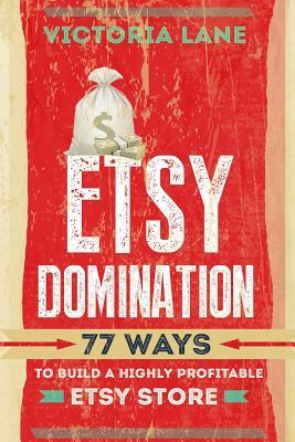 ETSY Domination: 77 Ways To Build A Highly Profitable ETSY Store by Victoria Lane