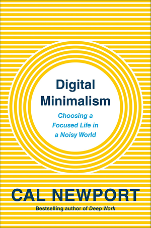 Digital Minimalism: Choosing a Focused Life in a Noisy World by Cal Newport