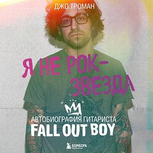 Я не рок-звезда. Автобиография гитариста Fall Out Boy by Joe Trohman