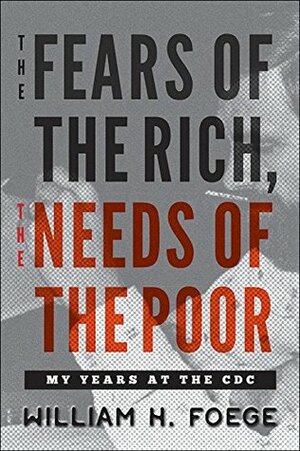 The Fears of the Rich, The Needs of the Poor: My Years at the CDC by William H. Foege
