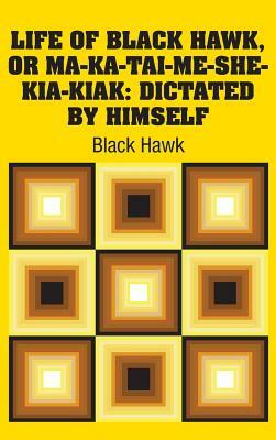 Life of Black Hawk, or Ma-ka-tai-me-she-kia-kiak: Dictated by Himself by Black Hawk