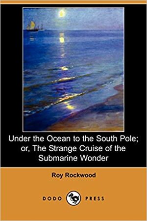 Under the Ocean to the South Pole; or, The Strange Cruise of the Submarine Wonder by Roy Rockwood