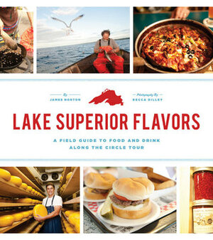 Lake Superior Flavors: A Field Guide to Food and Drink along the Circle Tour by James Norton, Becca Dilley