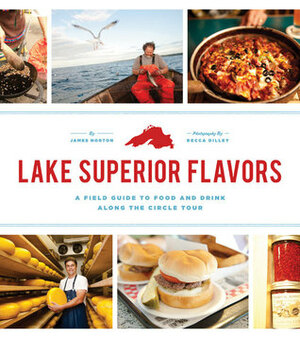 Lake Superior Flavors: A Field Guide to Food and Drink along the Circle Tour by Becca Dilley, James Norton