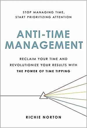 Anti-Time Management: Reclaim Your Time and Revolutionize Your Results with the Power of Time Tipping by Richie Norton