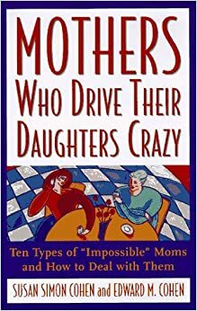 Mothers Who Drive Their Daughters Crazy : Ten Types of Impossible Moms and How to Deal with Them by Susan Simon Cohen, Edward M. Cohen
