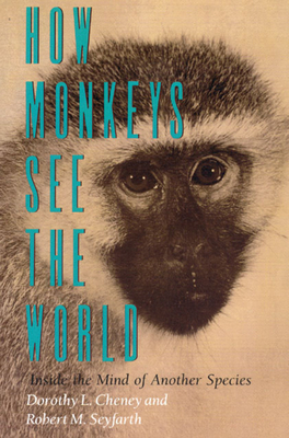 How Monkeys See the World: Inside the Mind of Another Species by Robert M. Seyfarth, Dorothy L. Cheney