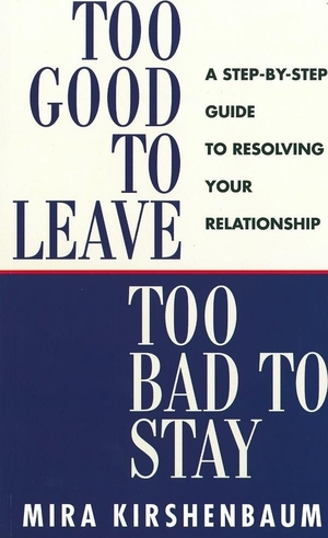 Too Good to Leave, Too Bad to Stay: A Step-by-Step Guide to Help You Decide Whether to Stay In or Get Out of Your Relationship by Mira Kirshenbaum