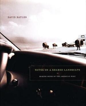 Notes on a Shared Landscape: Making Sense of the American West by David Bayles