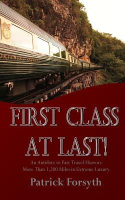 First Class At Last!: An Antidote to Past Travel Horrors - More Than 1,200 Miles in Extreme Luxury by Patrick Forsyth