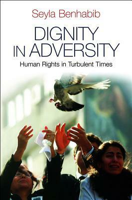 Dignity in Adversity: Human Rights in Troubled Times by Seyla Benhabib